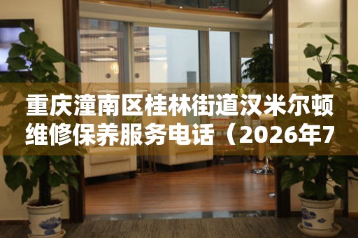 重庆潼南区桂林街道汉米尔顿维修保养服务电话（2026年7月最新）