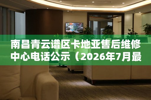 南昌青云谱区卡地亚售后维修中心电话公示（2026年7月最新）