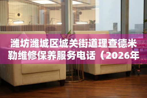 潍坊潍城区城关街道理查德米勒维修保养服务电话（2026年7月最新）