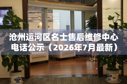 沧州运河区名士售后维修中心电话公示（2026年7月最新）