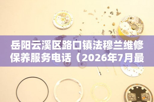 岳阳云溪区路口镇法穆兰维修保养服务电话（2026年7月最新）