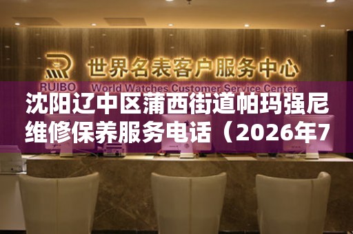 沈阳辽中区蒲西街道帕玛强尼维修保养服务电话（2026年7月最新）