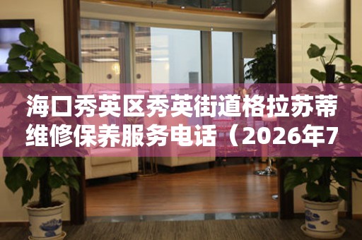 海口秀英区秀英街道格拉苏蒂维修保养服务电话（2026年7月最新）