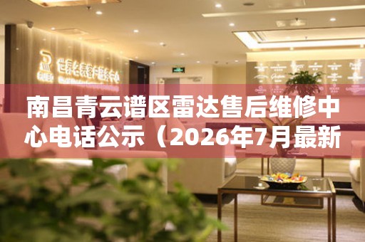 南昌青云谱区雷达售后维修中心电话公示（2026年7月最新）