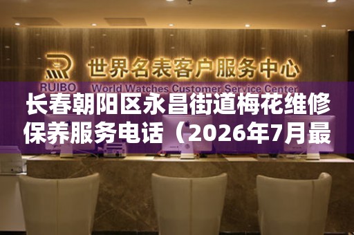 长春朝阳区永昌街道梅花维修保养服务电话（2026年7月最新）