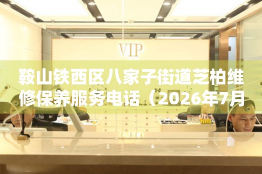 鞍山铁西区八家子街道芝柏维修保养服务电话（2026年7月最新）