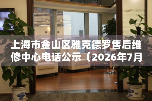 上海市金山区雅克德罗售后维修中心电话公示（2026年7月最新）