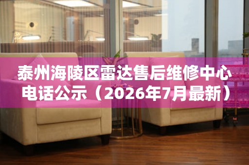 泰州海陵区雷达售后维修中心电话公示（2026年7月最新）