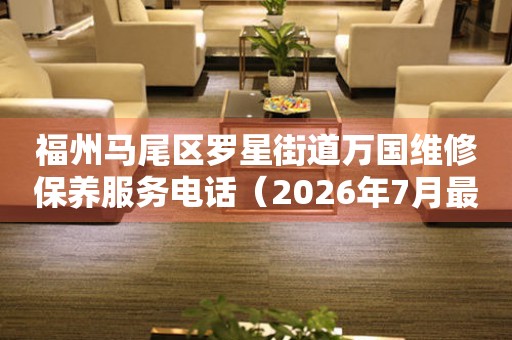福州马尾区罗星街道万国维修保养服务电话（2026年7月最新）