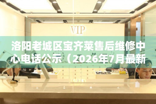 洛阳老城区宝齐莱售后维修中心电话公示（2026年7月最新）