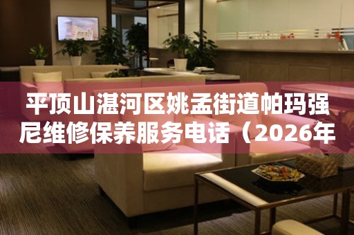平顶山湛河区姚孟街道帕玛强尼维修保养服务电话（2026年7月最新）