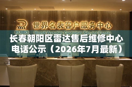 长春朝阳区雷达售后维修中心电话公示（2026年7月最新）