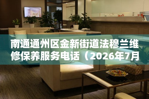 南通通州区金新街道法穆兰维修保养服务电话（2026年7月最新）