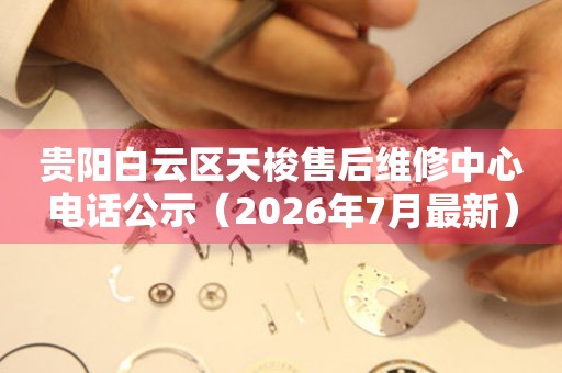 贵阳白云区天梭售后维修中心电话公示（2026年7月最新）