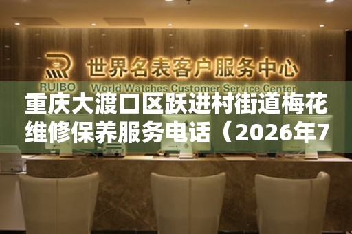 重庆大渡口区跃进村街道梅花维修保养服务电话（2026年7月最新）