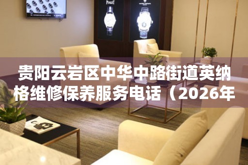 贵阳云岩区中华中路街道英纳格维修保养服务电话（2026年7月最新）