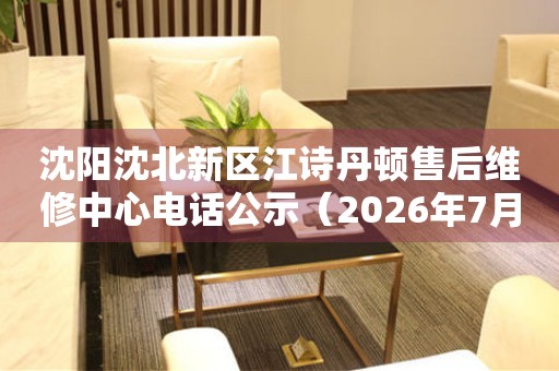 沈阳沈北新区江诗丹顿售后维修中心电话公示（2026年7月最新）