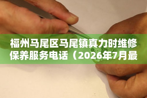 福州马尾区马尾镇真力时维修保养服务电话（2026年7月最新）