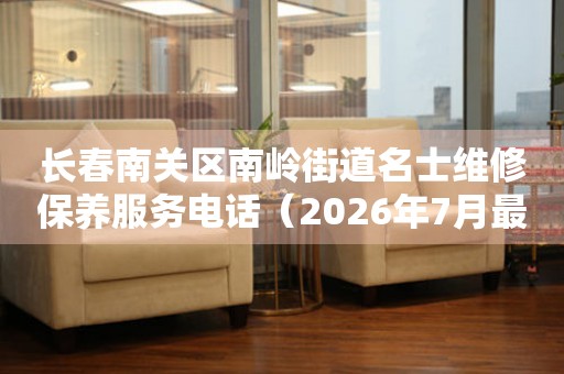 长春南关区南岭街道名士维修保养服务电话（2026年7月最新）