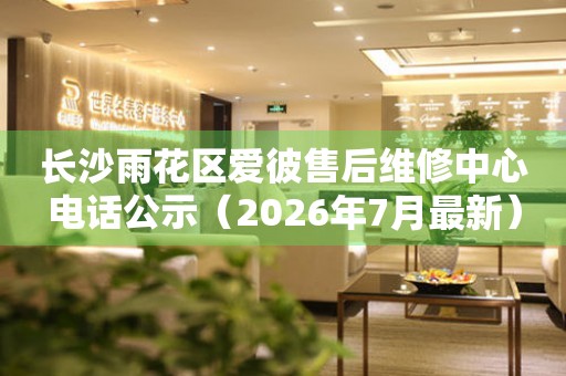 长沙雨花区爱彼售后维修中心电话公示（2026年7月最新）