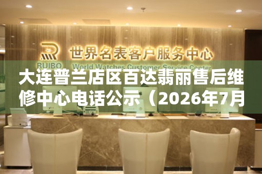 大连普兰店区百达翡丽售后维修中心电话公示（2026年7月最新）