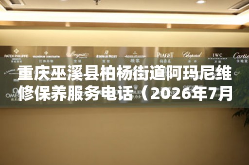 重庆巫溪县柏杨街道阿玛尼维修保养服务电话（2026年7月最新）