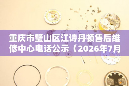 重庆市璧山区江诗丹顿售后维修中心电话公示（2026年7月最新）