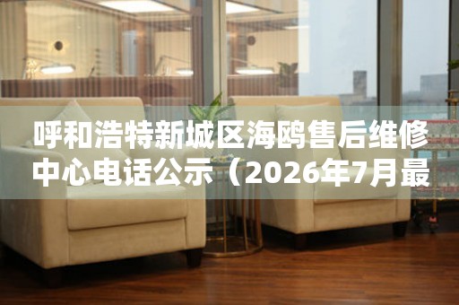 呼和浩特新城区海鸥售后维修中心电话公示（2026年7月最新）