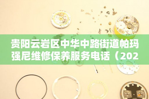贵阳云岩区中华中路街道帕玛强尼维修保养服务电话（2026年7月最新）