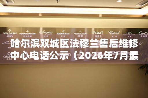 哈尔滨双城区法穆兰售后维修中心电话公示（2026年7月最新）