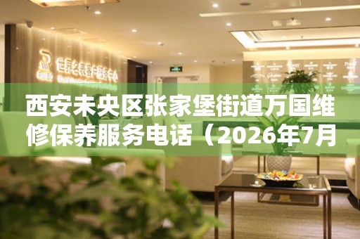 西安未央区张家堡街道万国维修保养服务电话（2026年7月最新）