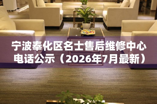 宁波奉化区名士售后维修中心电话公示（2026年7月最新）