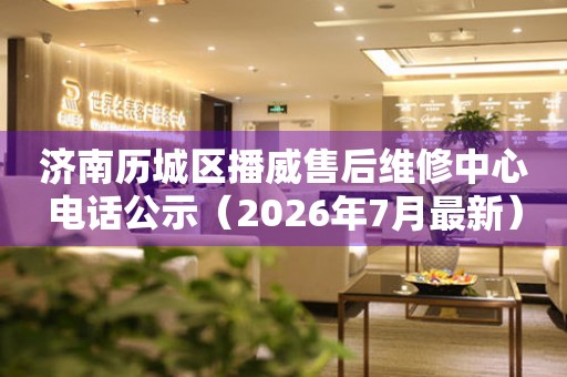 济南历城区播威售后维修中心电话公示（2026年7月最新）