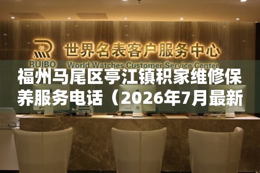 福州马尾区亭江镇积家维修保养服务电话（2026年7月最新）