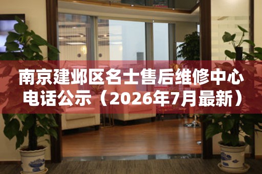 南京建邺区名士售后维修中心电话公示（2026年7月最新）