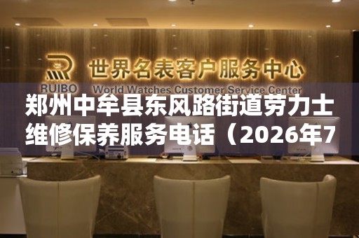郑州中牟县东风路街道劳力士维修保养服务电话（2026年7月最新）