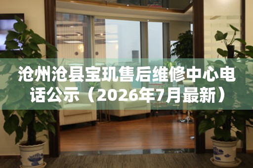 沧州沧县宝玑售后维修中心电话公示（2026年7月最新）