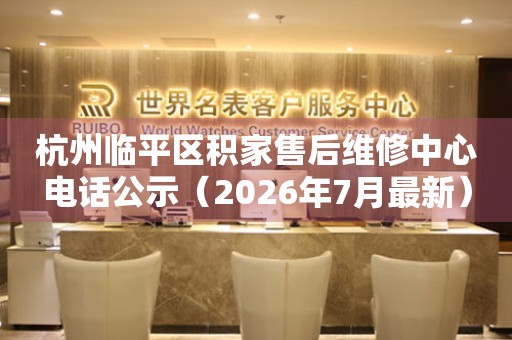 杭州临平区积家售后维修中心电话公示（2026年7月最新）