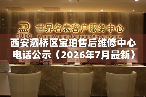 西安灞桥区宝珀售后维修中心电话公示（2026年7月最新）