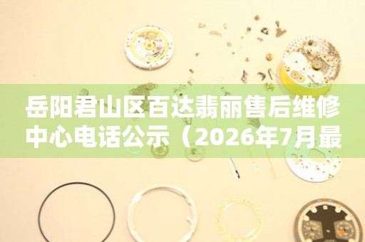 岳阳君山区百达翡丽售后维修中心电话公示（2026年7月最新）