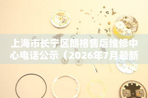 上海市长宁区朗格售后维修中心电话公示（2026年7月最新）