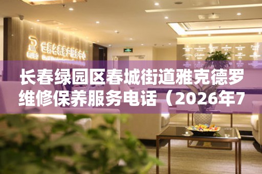 长春绿园区春城街道雅克德罗维修保养服务电话（2026年7月最新）