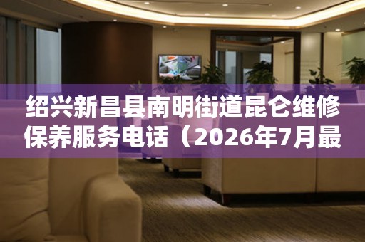 绍兴新昌县南明街道昆仑维修保养服务电话（2026年7月最新）
