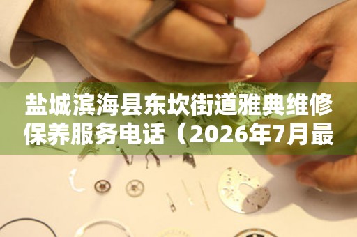 盐城滨海县东坎街道雅典维修保养服务电话（2026年7月最新）
