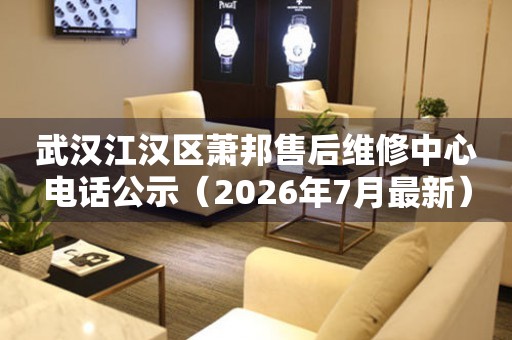 武汉江汉区萧邦售后维修中心电话公示（2026年7月最新）