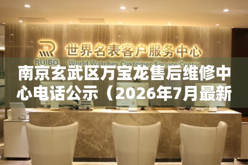 南京玄武区万宝龙售后维修中心电话公示（2026年7月最新）