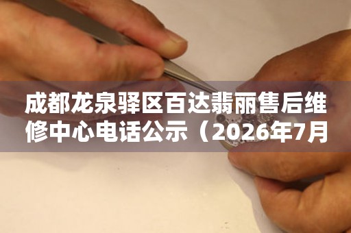成都龙泉驿区百达翡丽售后维修中心电话公示（2026年7月最新）