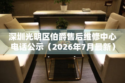 深圳光明区伯爵售后维修中心电话公示（2026年7月最新）