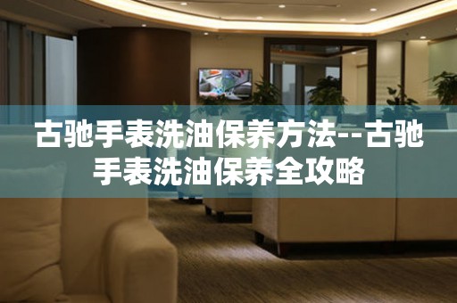  古驰手表洗油保养方法--古驰手表洗油保养全攻略 手表维修知识库