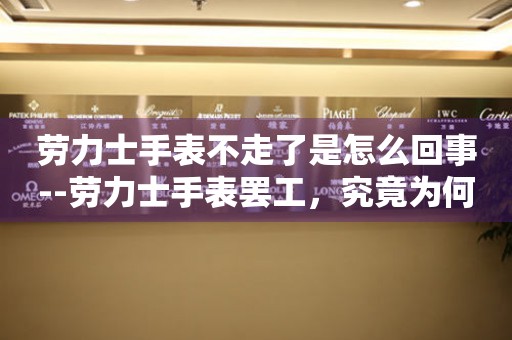  劳力士手表不走了是怎么回事--劳力士手表罢工，究竟为何？ 手表维修知识库
